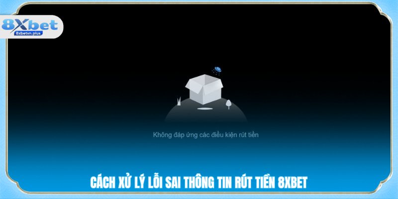 Cách xử lý lỗi sai thông tin rút tiền 8XBET