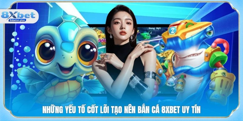 Những yếu tố cốt lõi tạo nên bắn cá 8XBET uy tín